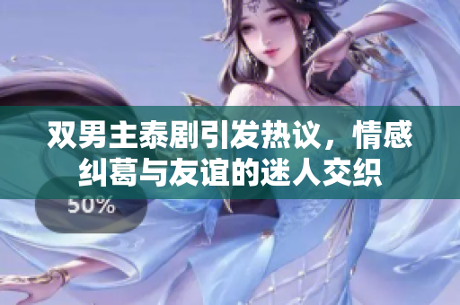 双男主泰剧引发热议，情感纠葛与友谊的迷人交织