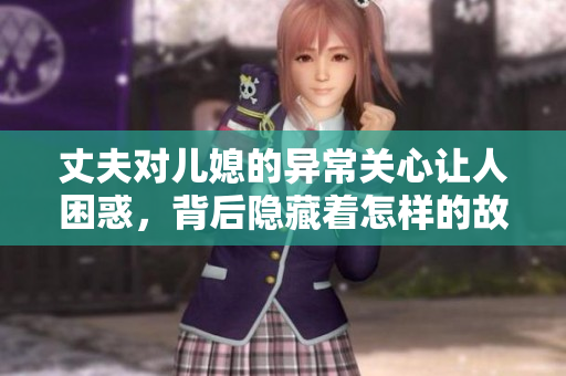 丈夫对儿媳的异常关心让人困惑，背后隐藏着怎样的故事