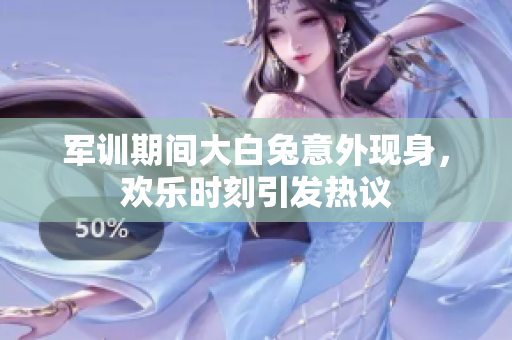 军训期间大白兔意外现身，欢乐时刻引发热议
