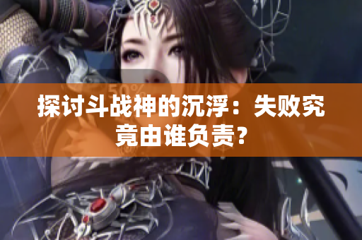 探讨斗战神的沉浮：失败究竟由谁负责？