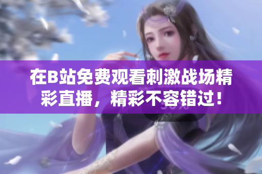在B站免费观看刺激战场精彩直播，精彩不容错过！