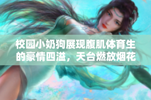 校园小奶狗展现腹肌体育生的豪情四溢，天台燃放烟花庆祝青春