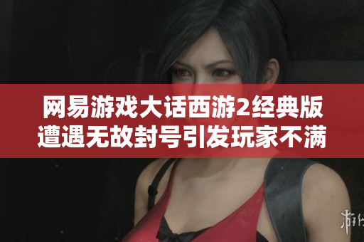 网易游戏大话西游2经典版遭遇无故封号引发玩家不满投诉