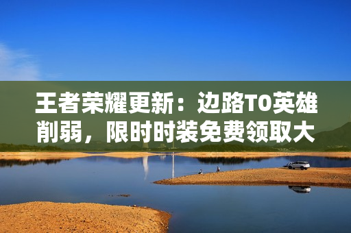 王者荣耀更新：边路T0英雄削弱，限时时装免费领取大礼包