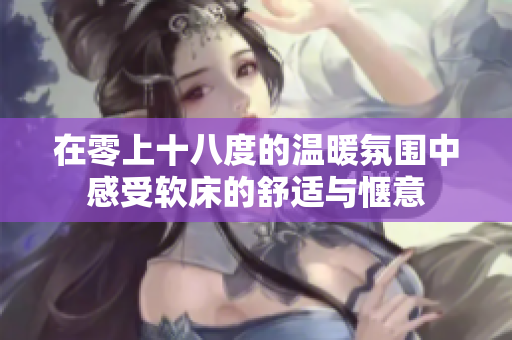 在零上十八度的温暖氛围中感受软床的舒适与惬意