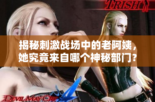 揭秘刺激战场中的老阿姨，她究竟来自哪个神秘部门？
