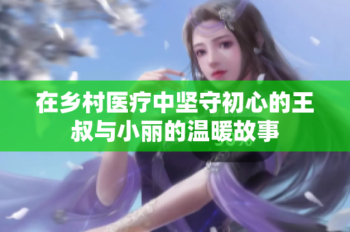 在乡村医疗中坚守初心的王叔与小丽的温暖故事