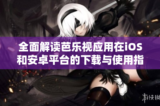 全面解读芭乐视应用在iOS和安卓平台的下载与使用指南