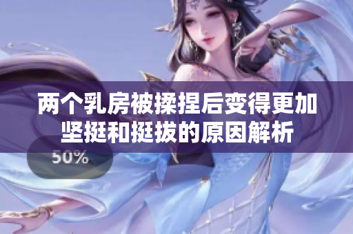 两个乳房被揉捏后变得更加坚挺和挺拔的原因解析