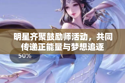 明星齐聚鼓励师活动，共同传递正能量与梦想追逐