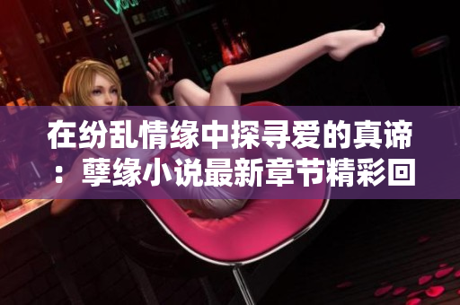 在纷乱情缘中探寻爱的真谛：孽缘小说最新章节精彩回顾