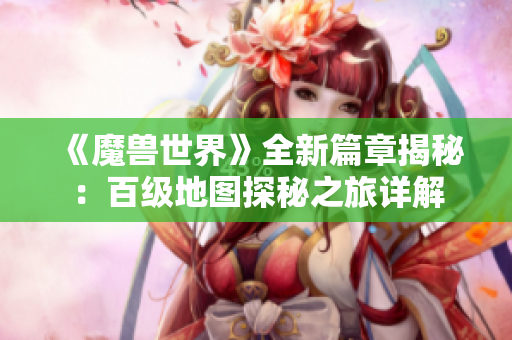 《魔兽世界》全新篇章揭秘：百级地图探秘之旅详解