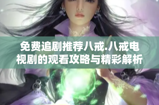 免费追剧推荐八戒.八戒电视剧的观看攻略与精彩解析