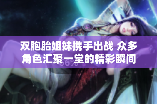 双胞胎姐妹携手出战 众多角色汇聚一堂的精彩瞬间