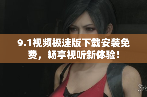 9.1视频极速版下载安装免费，畅享视听新体验！