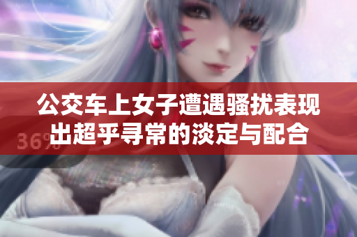 公交车上女子遭遇骚扰表现出超乎寻常的淡定与配合