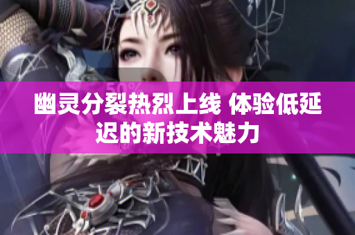 幽灵分裂热烈上线 体验低延迟的新技术魅力