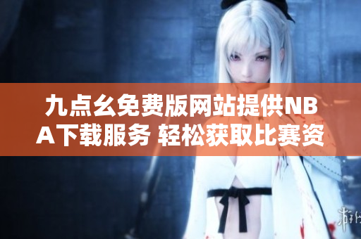 九点幺免费版网站提供NBA下载服务 轻松获取比赛资讯