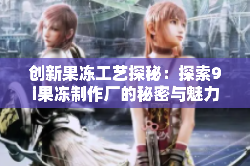 创新果冻工艺探秘：探索9i果冻制作厂的秘密与魅力