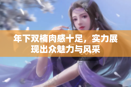 年下双楠肉感十足，实力展现出众魅力与风采