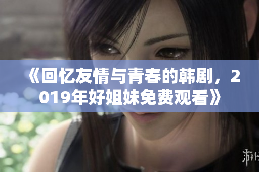 《回忆友情与青春的韩剧，2019年好姐妹免费观看》