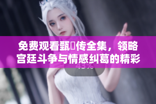 免费观看甄嬛传全集，领略宫廷斗争与情感纠葛的精彩故事