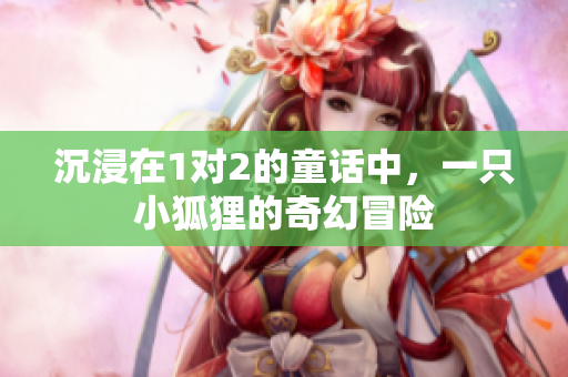沉浸在1对2的童话中，一只小狐狸的奇幻冒险