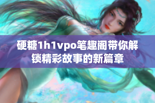 硬糖1h1vpo笔趣阁带你解锁精彩故事的新篇章