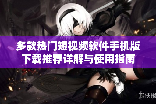 多款热门短视频软件手机版下载推荐详解与使用指南