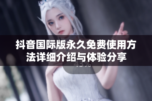 抖音国际版永久免费使用方法详细介绍与体验分享
