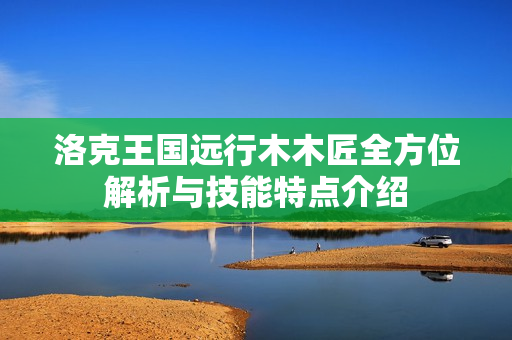 洛克王国远行木木匠全方位解析与技能特点介绍