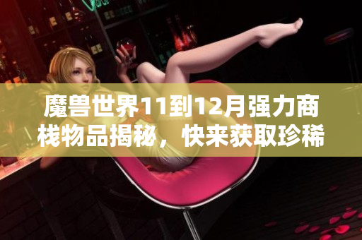 魔兽世界11到12月强力商栈物品揭秘，快来获取珍稀好货！