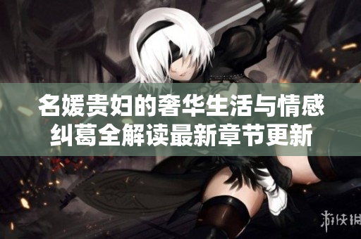 名媛贵妇的奢华生活与情感纠葛全解读最新章节更新