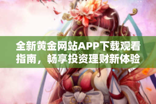 全新黄金网站APP下载观看指南，畅享投资理财新体验