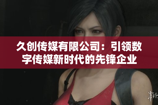 久创传媒有限公司：引领数字传媒新时代的先锋企业