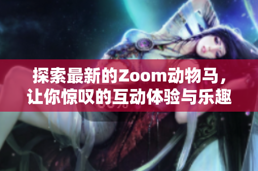 探索最新的Zoom动物马，让你惊叹的互动体验与乐趣