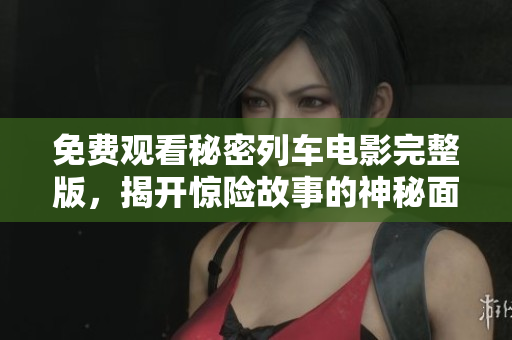 免费观看秘密列车电影完整版，揭开惊险故事的神秘面纱