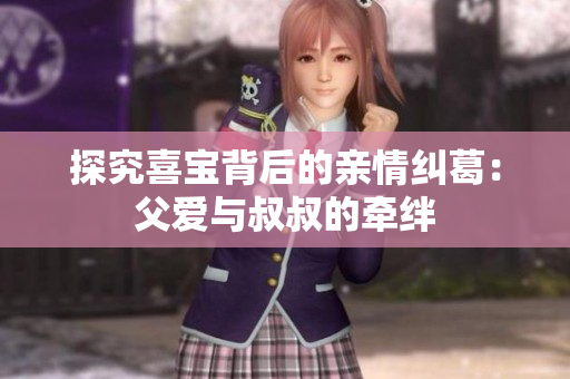探究喜宝背后的亲情纠葛：父爱与叔叔的牵绊
