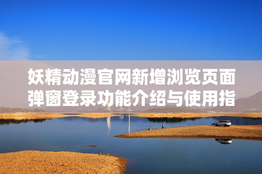 妖精动漫官网新增浏览页面弹窗登录功能介绍与使用指南