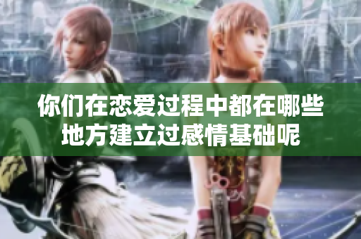 你们在恋爱过程中都在哪些地方建立过感情基础呢