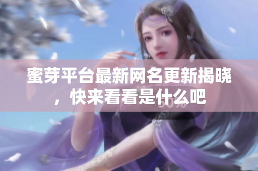 蜜芽平台最新网名更新揭晓，快来看看是什么吧