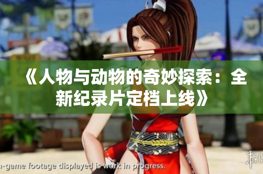 《人物与动物的奇妙探索：全新纪录片定档上线》