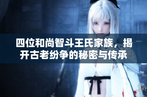 四位和尚智斗王氏家族，揭开古老纷争的秘密与传承