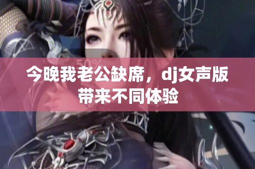 今晚我老公缺席，dj女声版带来不同体验