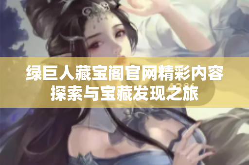 绿巨人藏宝阁官网精彩内容探索与宝藏发现之旅