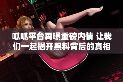 呱呱平台再曝重磅内情 让我们一起揭开黑料背后的真相