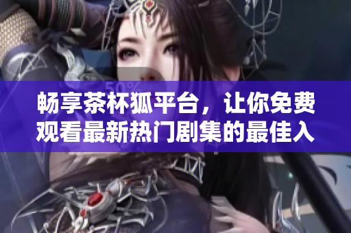 畅享茶杯狐平台，让你免费观看最新热门剧集的最佳入口