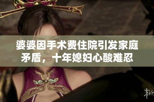婆婆因手术费住院引发家庭矛盾，十年媳妇心酸难忍