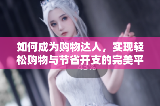 如何成为购物达人，实现轻松购物与节省开支的完美平衡