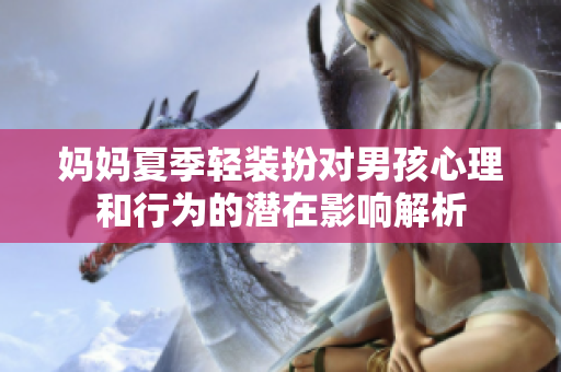 妈妈夏季轻装扮对男孩心理和行为的潜在影响解析